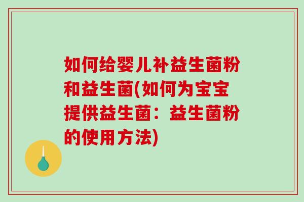 如何给婴儿补益生菌粉和益生菌(如何为宝宝提供益生菌：益生菌粉的使用方法)