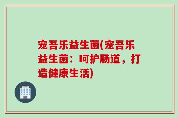 宠吾乐益生菌(宠吾乐益生菌：呵护肠道，打造健康生活)