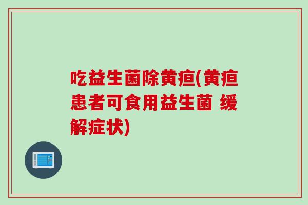 吃益生菌除黄疸(黄疸患者可食用益生菌 缓解症状)