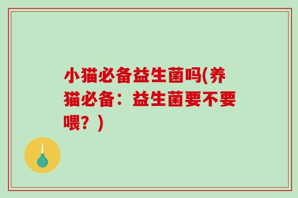 小猫必备益生菌吗(养猫必备：益生菌要不要喂？)