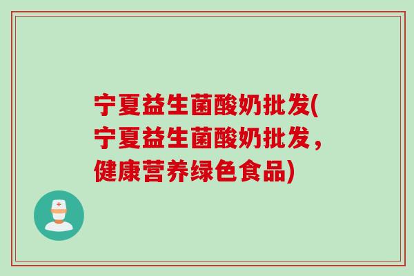宁夏益生菌酸奶批发(宁夏益生菌酸奶批发，健康营养绿色食品)