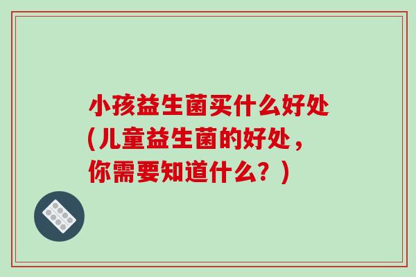 小孩益生菌买什么好处(儿童益生菌的好处，你需要知道什么？)