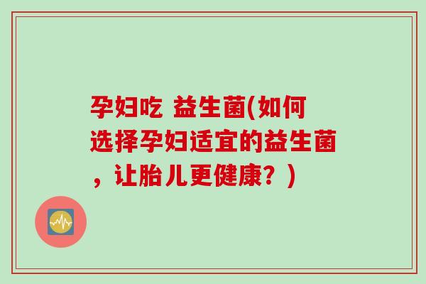 孕妇吃 益生菌(如何选择孕妇适宜的益生菌，让胎儿更健康？)