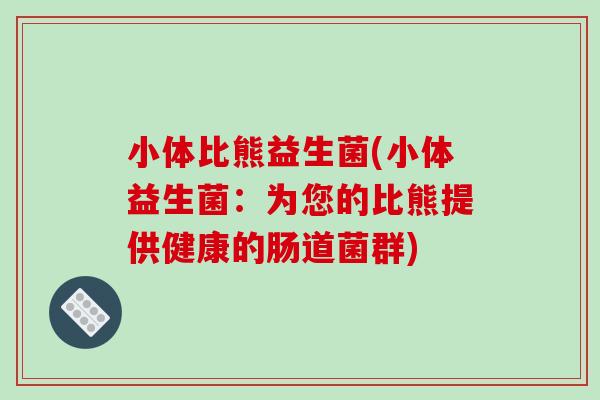 小体比熊益生菌(小体益生菌：为您的比熊提供健康的肠道菌群)