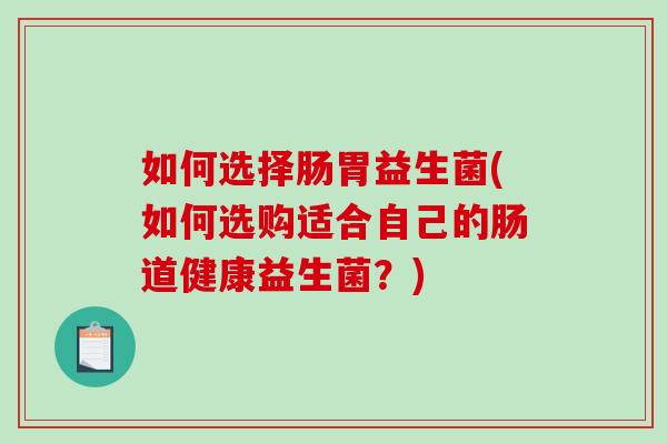 如何选择肠胃益生菌(如何选购适合自己的肠道健康益生菌？)