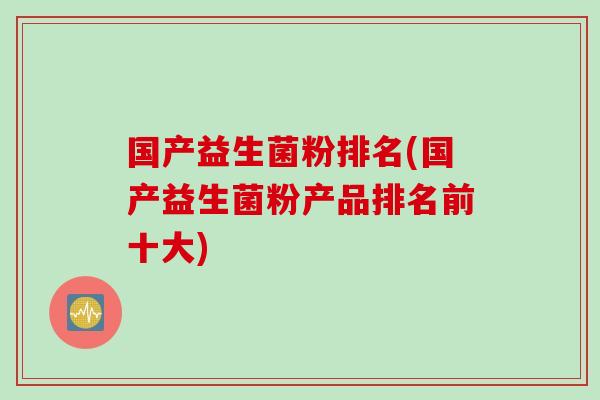 国产益生菌粉排名(国产益生菌粉产品排名前十大)