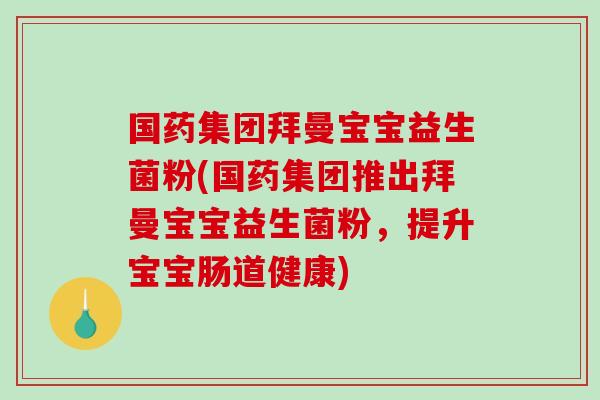 国药集团拜曼宝宝益生菌粉(国药集团推出拜曼宝宝益生菌粉，提升宝宝肠道健康)