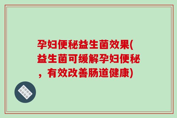 孕妇便秘益生菌效果(益生菌可缓解孕妇便秘，有效改善肠道健康)