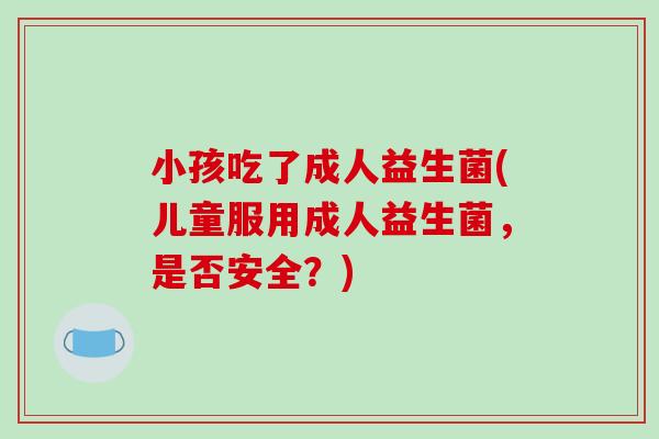 小孩吃了成人益生菌(儿童服用成人益生菌，是否安全？)