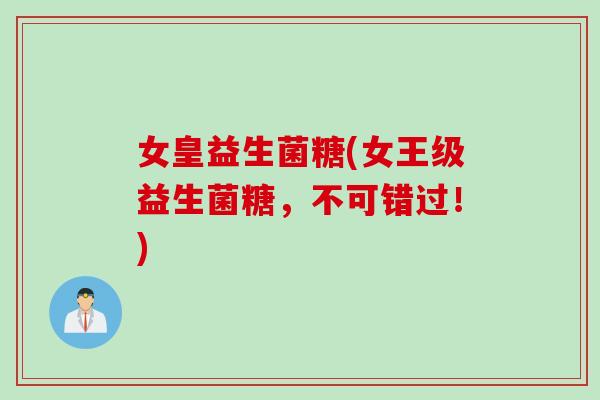 女皇益生菌糖(女王级益生菌糖，不可错过！)