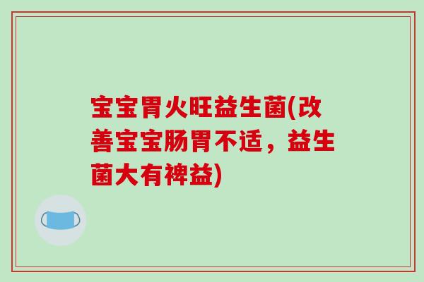 宝宝胃火旺益生菌(改善宝宝肠胃不适，益生菌大有裨益)