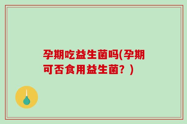 孕期吃益生菌吗(孕期可否食用益生菌？)