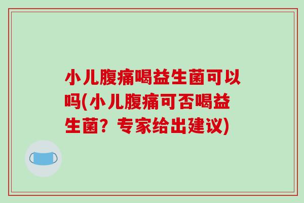 小儿腹痛喝益生菌可以吗(小儿腹痛可否喝益生菌？专家给出建议)