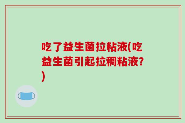 吃了益生菌拉粘液(吃益生菌引起拉稠粘液？)