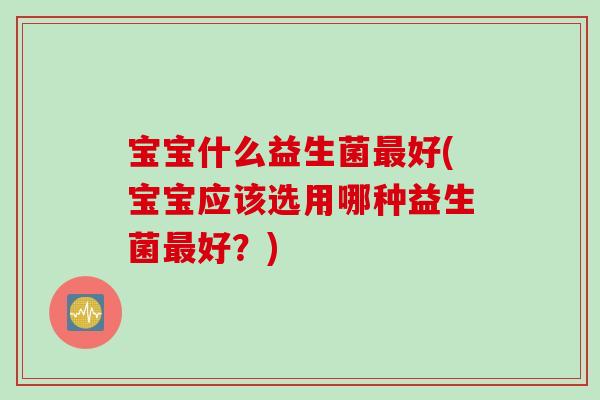 宝宝什么益生菌最好(宝宝应该选用哪种益生菌最好？)