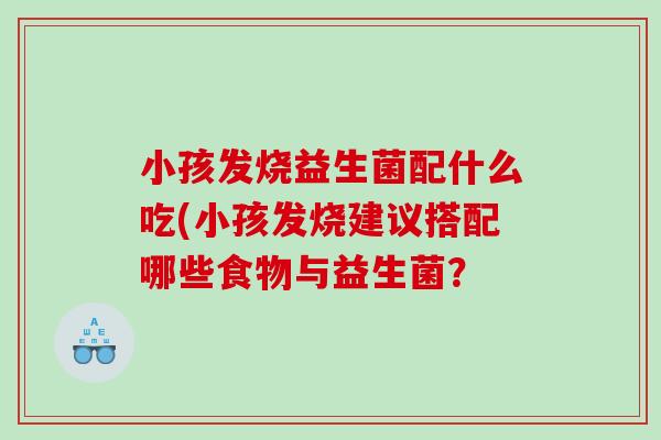 小孩发烧益生菌配什么吃(小孩发烧建议搭配哪些食物与益生菌？