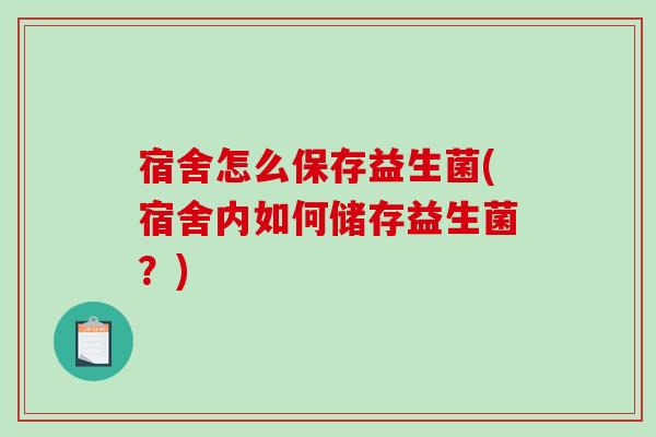 宿舍怎么保存益生菌(宿舍内如何储存益生菌？)