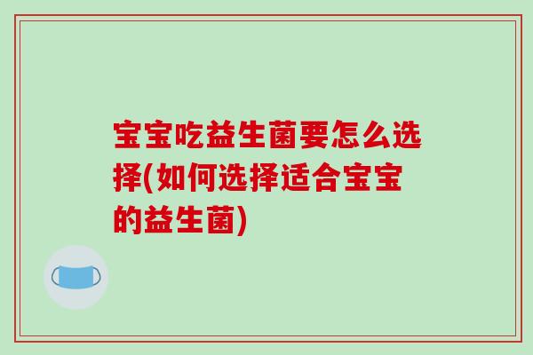 宝宝吃益生菌要怎么选择(如何选择适合宝宝的益生菌)
