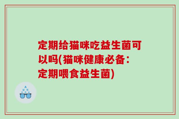 定期给猫咪吃益生菌可以吗(猫咪健康必备:定期喂食益生菌) 定期给猫咪吃益生菌可以吗(猫咪健康必备:定期喂食益生菌)