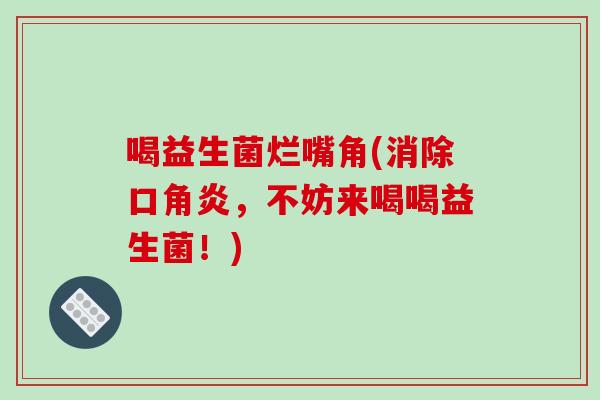 喝益生菌烂嘴角(消除口角炎，不妨来喝喝益生菌！)