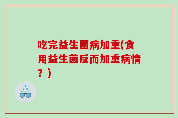 吃完益生菌病加重(食用益生菌反而加重病情？)