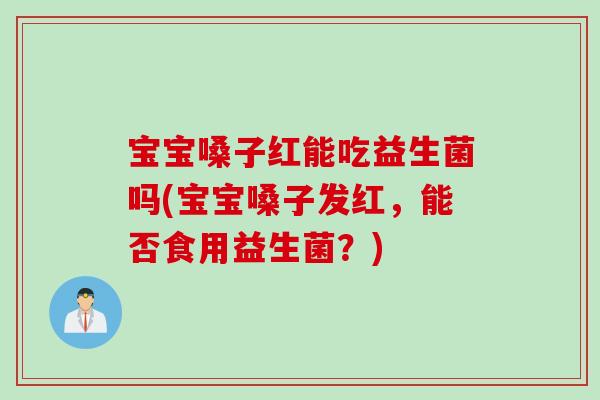 宝宝嗓子红能吃益生菌吗(宝宝嗓子发红，能否食用益生菌？)