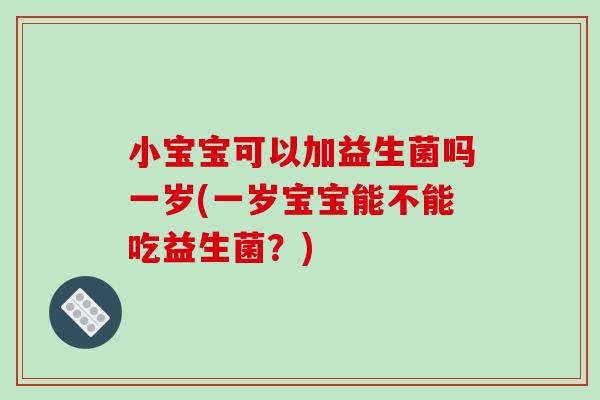 小宝宝可以加益生菌吗一岁(一岁宝宝能不能吃益生菌？)