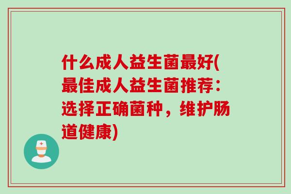 什么成人益生菌最好(最佳成人益生菌推荐：选择正确菌种，维护肠道健康)