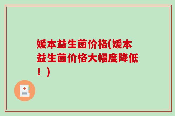 媛本益生菌价格(媛本益生菌价格大幅度降低！)