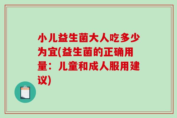 小儿益生菌大人吃多少为宜(益生菌的正确用量：儿童和成人服用建议)