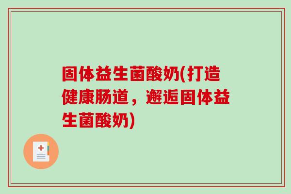 固体益生菌酸奶(打造健康肠道，邂逅固体益生菌酸奶)