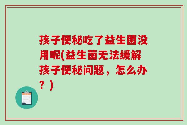 孩子吃了益生菌没用呢(益生菌无法缓解孩子问题，怎么办？)