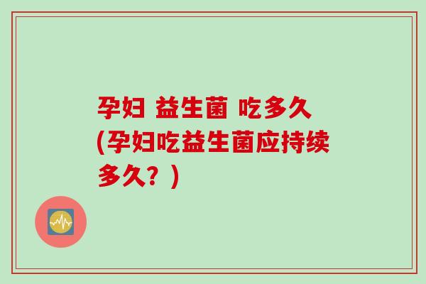 孕妇 益生菌 吃多久(孕妇吃益生菌应持续多久?) 孕妇 益生菌 吃多久(孕妇吃益生菌应持续多久?)