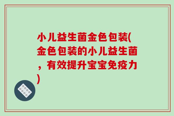 小儿益生菌金色包装(金色包装的小儿益生菌，有效提升宝宝力)