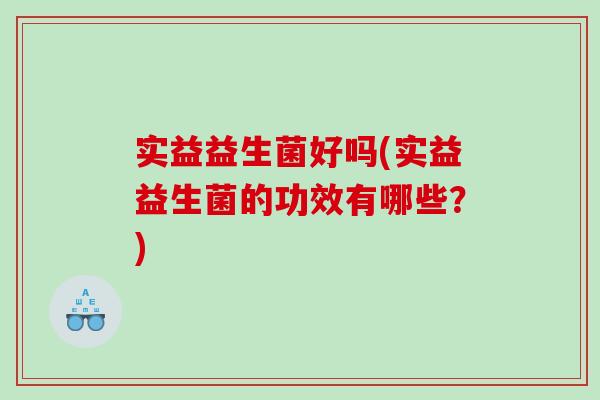 实益益生菌好吗(实益益生菌的功效有哪些？)