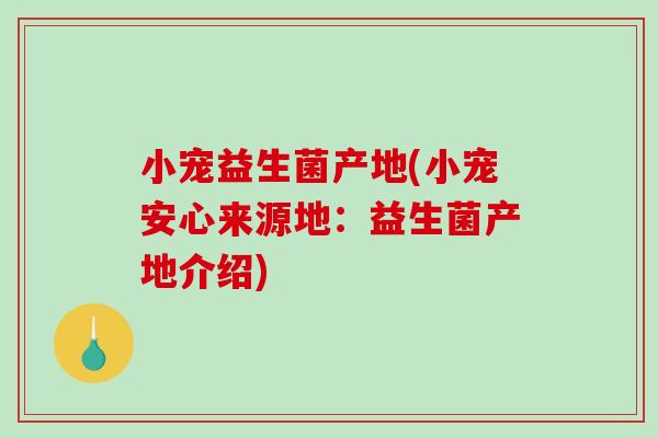 小宠益生菌产地(小宠安心来源地：益生菌产地介绍)