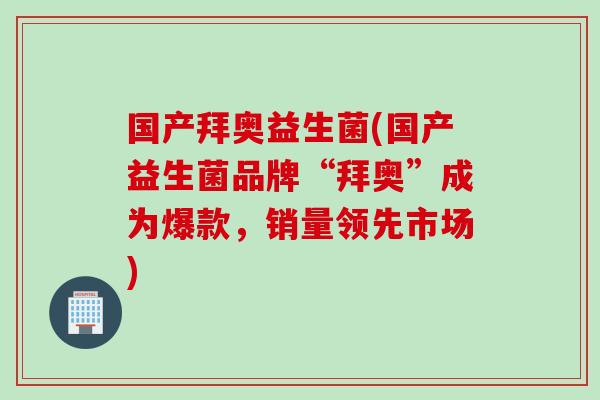 国产拜奥益生菌(国产益生菌品牌“拜奥”成为爆款，销量领先市场)