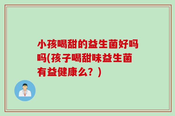 小孩喝甜的益生菌好吗吗(孩子喝甜味益生菌有益健康么？)
