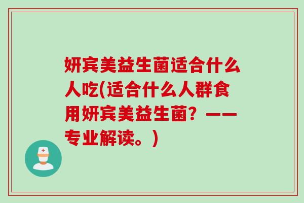 妍宾美益生菌适合什么人吃(适合什么人群食用妍宾美益生菌？——专业解读。)