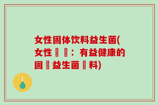 女性固体饮料益生菌(女性專屬：有益健康的固體益生菌飲料)