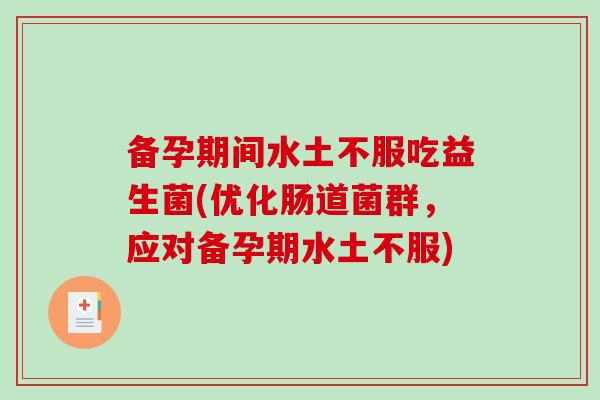 备孕期间水土不服吃益生菌(优化肠道菌群,应对备孕期水土不服) 备孕期间水土不服吃益生菌(优化肠道菌群,应对备孕期水土不服)