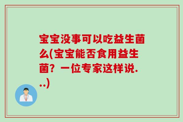 宝宝没事可以吃益生菌么(宝宝能否食用益生菌？一位专家这样说...)