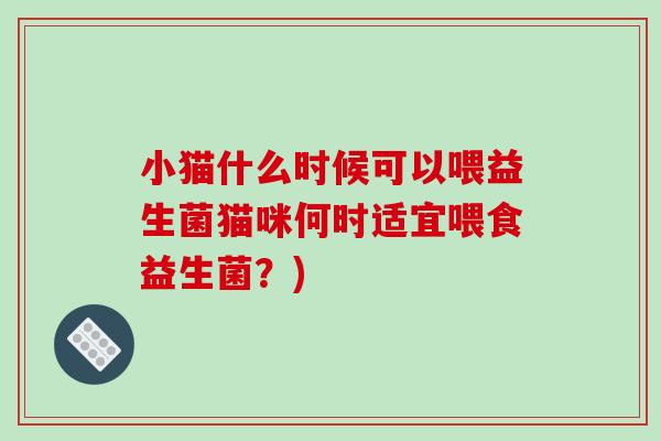 小猫什么时候可以喂益生菌猫咪何时适宜喂食益生菌？)