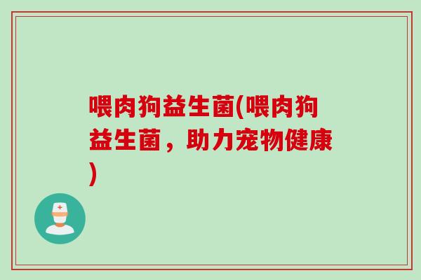 喂肉狗益生菌(喂肉狗益生菌，助力宠物健康)