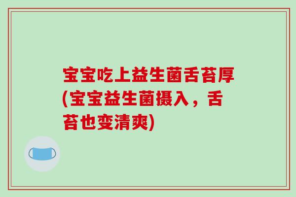宝宝吃上益生菌舌苔厚(宝宝益生菌摄入，舌苔也变清爽)