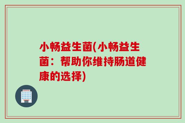小畅益生菌(小畅益生菌:帮助你维持肠道健康的选择) 小畅益生菌(小畅益生菌:帮助你维持肠道健康的选择)