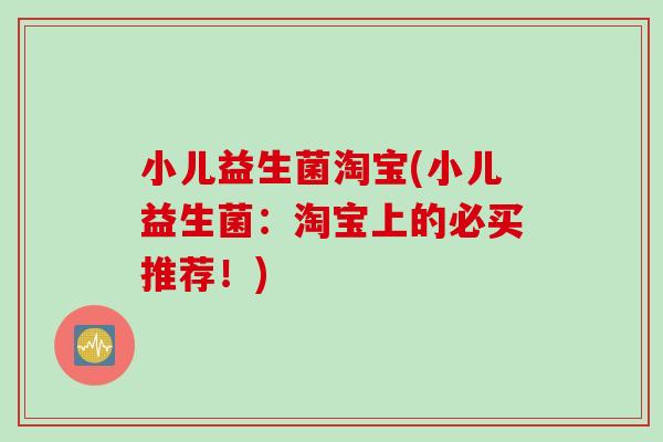 小儿益生菌淘宝(小儿益生菌：淘宝上的必买推荐！)