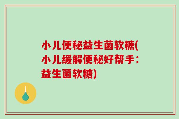 小儿便秘益生菌软糖(小儿缓解便秘好帮手：益生菌软糖)