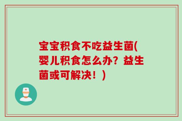 宝宝积食不吃益生菌(婴儿积食怎么办？益生菌或可解决！)
