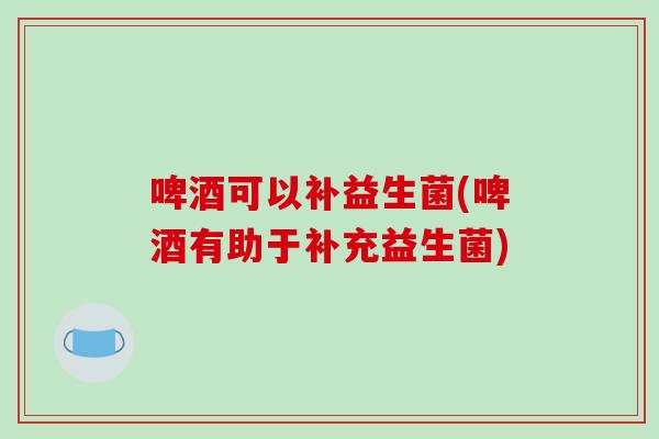啤酒可以补益生菌(啤酒有助于补充益生菌)